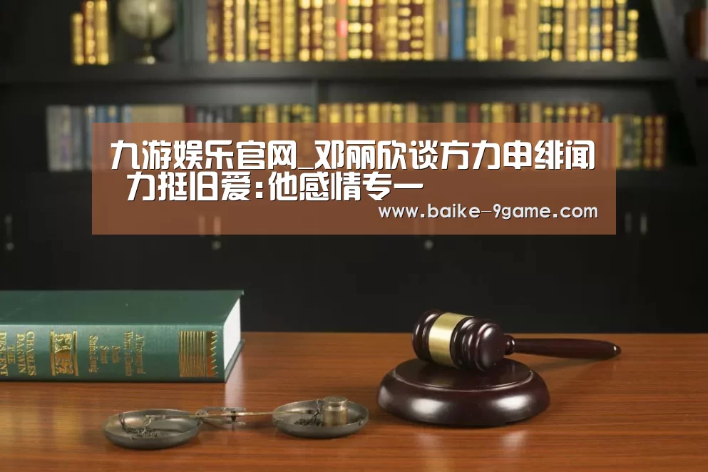 九游娱乐官网_邓丽欣谈方力申绯闻 力挺旧爱:他感情专一(图2) 九游娱乐官网