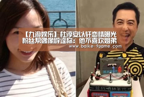 【九游娱乐】杜淳安以轩恋情曝光 粉丝帮偶像辟谣称:他不喜欢姐弟恋(图1) 九游娱乐